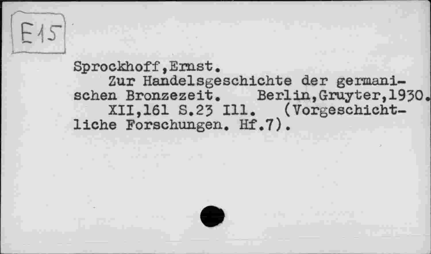 ﻿
Sprockhoff,Ernst.
Zur Handelsgeschichte der germanischen Bronzezeit. Berlin,Gruyter,1950
XII,161 S.25 Hl. (Vorgeschichtliche Forschungen. Hf.7).